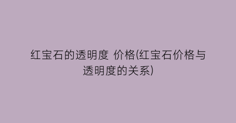 红宝石的透明度 价格(红宝石价格与透明度的关系)